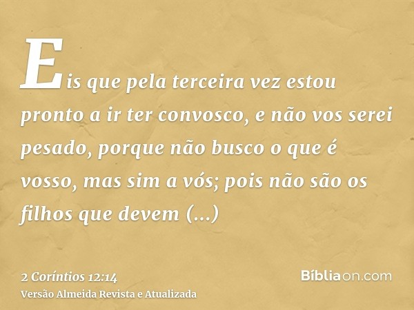 Eis que pela terceira vez estou pronto a ir ter convosco, e não vos serei pesado, porque não busco o que é vosso, mas sim a vós; pois não são os filhos que deve