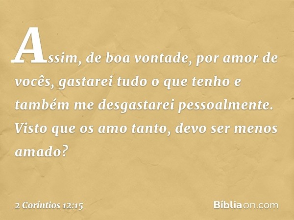 Assim, de boa vontade, por amor de vocês, gastarei tudo o que tenho e também me desgastarei pessoalmente. Visto que os amo tanto, devo ser menos amado? -- 2 Cor