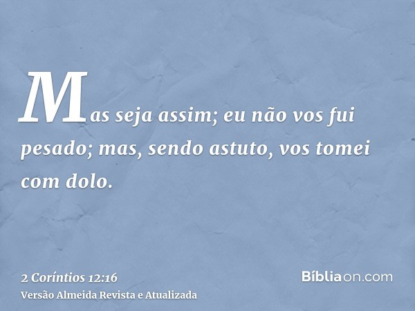 Mas seja assim; eu não vos fui pesado; mas, sendo astuto, vos tomei com dolo.
