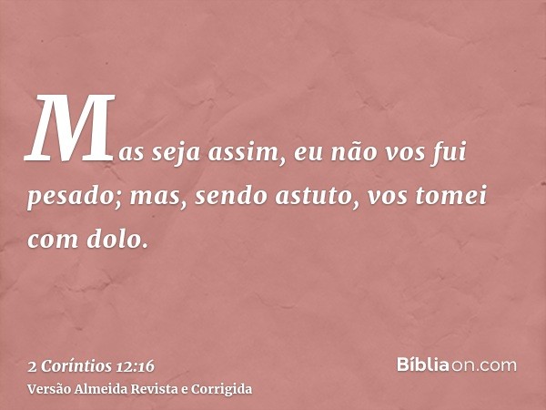Mas seja assim, eu não vos fui pesado; mas, sendo astuto, vos tomei com dolo.