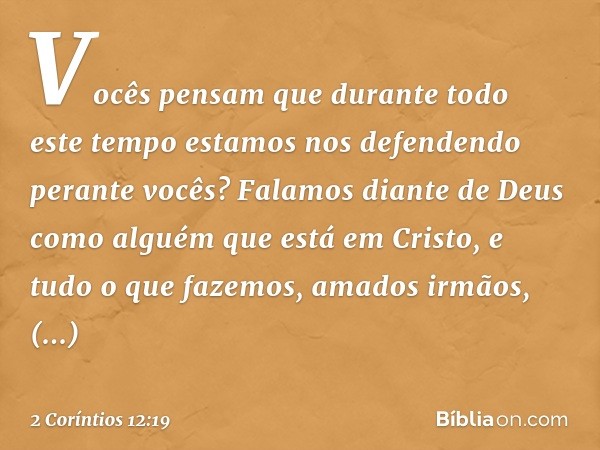 Vocês pensam que durante todo este tempo estamos nos defendendo perante vocês? Falamos diante de Deus como alguém que está em Cristo, e tudo o que fazemos, amad