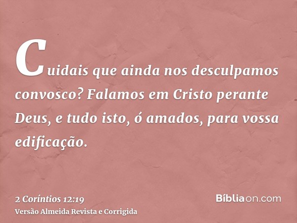 Cuidais que ainda nos desculpamos convosco? Falamos em Cristo perante Deus, e tudo isto, ó amados, para vossa edificação.