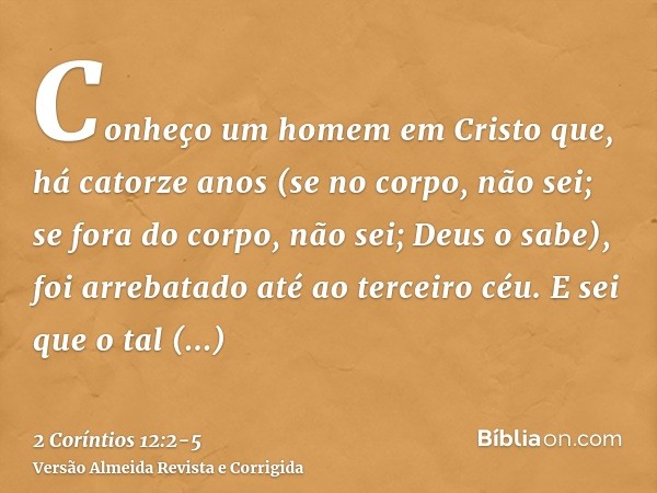 Conheço um homem em Cristo que, há catorze anos (se no corpo, não sei; se fora do corpo, não sei; Deus o sabe), foi arrebatado até ao terceiro céu.E sei que o t