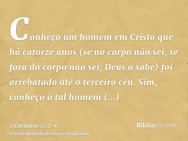 Conheço um homem em Cristo que há catorze anos (se no corpo não sei, se fora do corpo não sei; Deus o sabe) foi arrebatado até o terceiro céu.Sim, conheço o tal