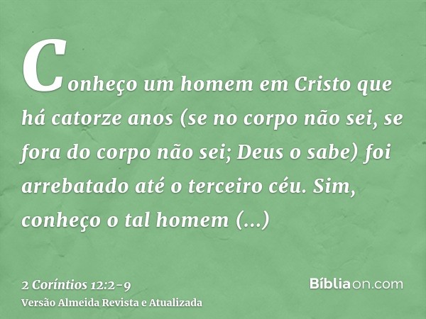 Conheço um homem em Cristo que há catorze anos (se no corpo não sei, se fora do corpo não sei; Deus o sabe) foi arrebatado até o terceiro céu.Sim, conheço o tal