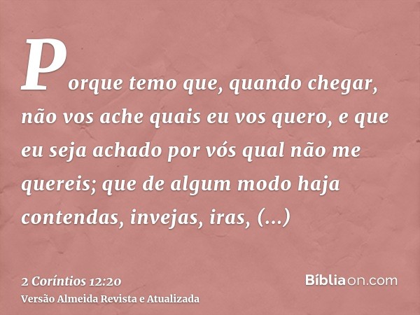Porque temo que, quando chegar, não vos ache quais eu vos quero, e que eu seja achado por vós qual não me quereis; que de algum modo haja contendas, invejas, ir
