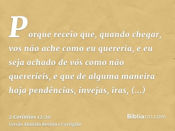 Porque receio que, quando chegar, vos não ache como eu quereria, e eu seja achado de vós como não quereríeis, e que de alguma maneira haja pendências, invejas, 