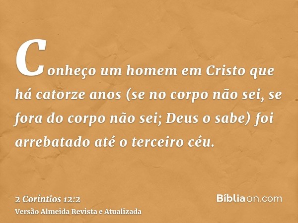 Conheço um homem em Cristo que há catorze anos (se no corpo não sei, se fora do corpo não sei; Deus o sabe) foi arrebatado até o terceiro céu.