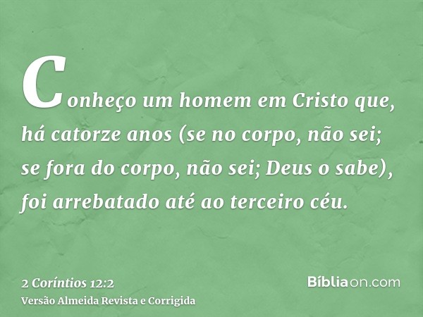 Conheço um homem em Cristo que, há catorze anos (se no corpo, não sei; se fora do corpo, não sei; Deus o sabe), foi arrebatado até ao terceiro céu.