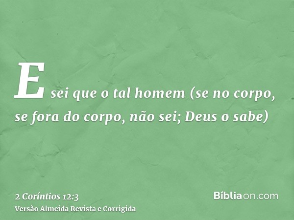 E sei que o tal homem (se no corpo, se fora do corpo, não sei; Deus o sabe)
