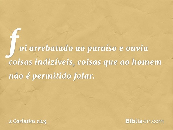 foi arrebatado ao paraíso e ouviu coisas indizíveis, coisas que ao homem não é permitido falar. -- 2 Coríntios 12:4