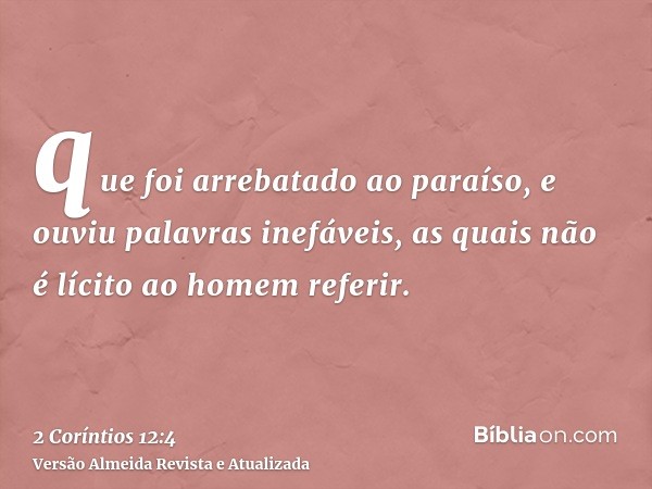 que foi arrebatado ao paraíso, e ouviu palavras inefáveis, as quais não é lícito ao homem referir.