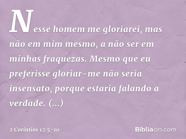 Nesse homem me gloriarei, mas não em mim mesmo, a não ser em minhas fraquezas. Mesmo que eu preferisse gloriar-me não seria insensato, porque estaria falando a 