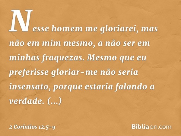 Nesse homem me gloriarei, mas não em mim mesmo, a não ser em minhas fraquezas. Mesmo que eu preferisse gloriar-me não seria insensato, porque estaria falando a 