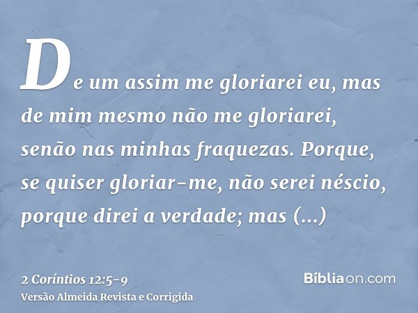 De um assim me gloriarei eu, mas de mim mesmo não me gloriarei, senão nas minhas fraquezas.Porque, se quiser gloriar-me, não serei néscio, porque direi a verdad