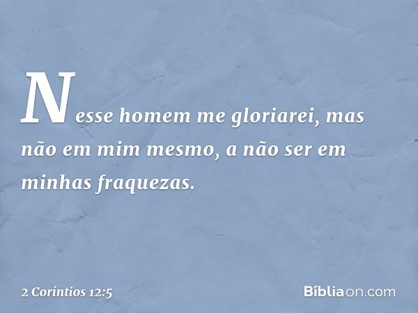 Nesse homem me gloriarei, mas não em mim mesmo, a não ser em minhas fraquezas. -- 2 Coríntios 12:5