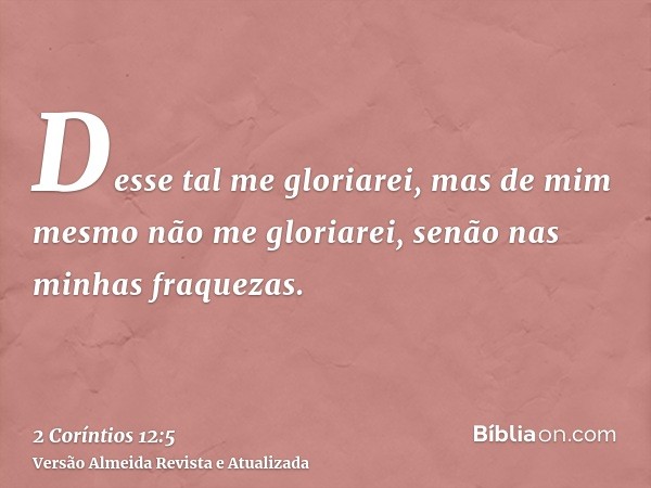 Desse tal me gloriarei, mas de mim mesmo não me gloriarei, senão nas minhas fraquezas.