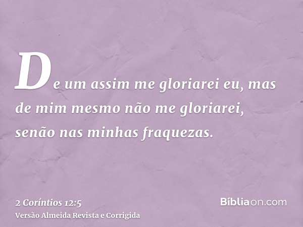 De um assim me gloriarei eu, mas de mim mesmo não me gloriarei, senão nas minhas fraquezas.