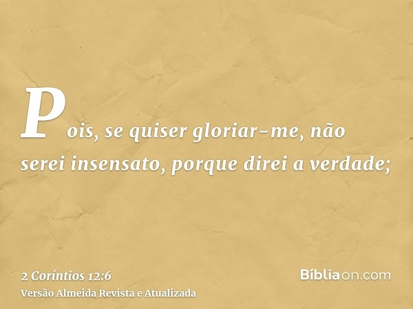 Pois, se quiser gloriar-me, não serei insensato, porque direi a verdade;