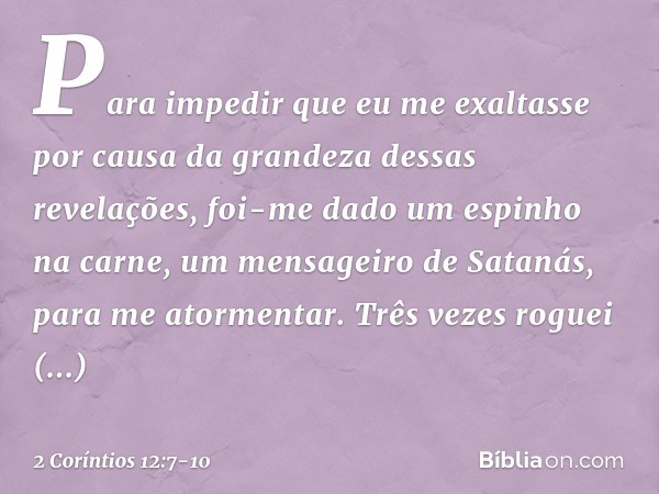 Para impedir que eu me exaltasse por causa da grandeza dessas revelações, foi-me dado um espinho na carne, um mensageiro de Satanás, para me atormentar. Três ve