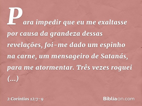 Para impedir que eu me exaltasse por causa da grandeza dessas revelações, foi-me dado um espinho na carne, um mensageiro de Satanás, para me atormentar. Três ve