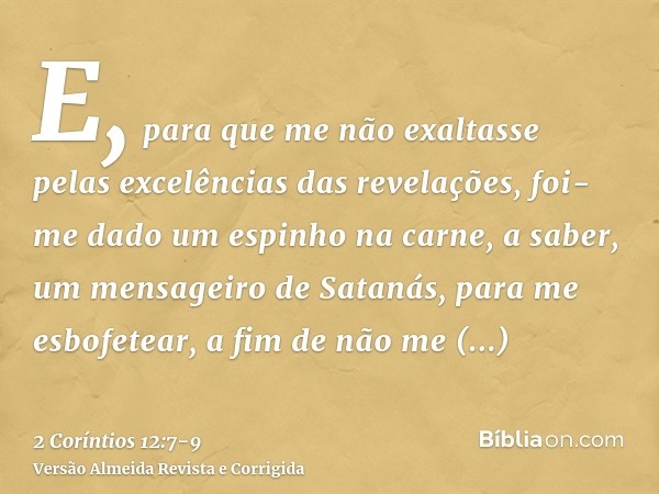 E, para que me não exaltasse pelas excelências das revelações, foi-me dado um espinho na carne, a saber, um mensageiro de Satanás, para me esbofetear, a fim de 