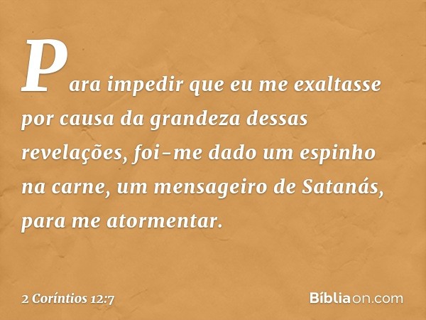 Para impedir que eu me exaltasse por causa da grandeza dessas revelações, foi-me dado um espinho na carne, um mensageiro de Satanás, para me atormentar. -- 2 Co