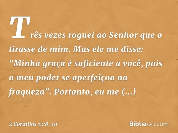 Três vezes roguei ao Senhor que o tirasse de mim. Mas ele me disse: "Minha graça é suficiente a você, pois o meu poder se aperfeiçoa na fraqueza". Portanto, eu 