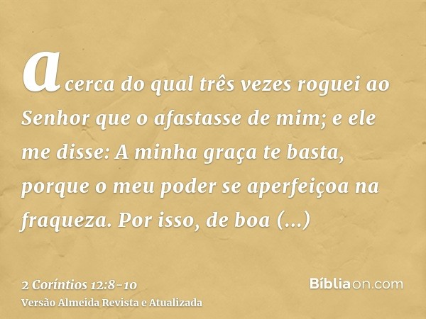 acerca do qual três vezes roguei ao Senhor que o afastasse de mim;e ele me disse: A minha graça te basta, porque o meu poder se aperfeiçoa na fraqueza. Por isso