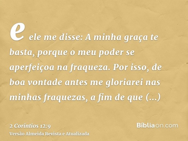e ele me disse: A minha graça te basta, porque o meu poder se aperfeiçoa na fraqueza. Por isso, de boa vontade antes me gloriarei nas minhas fraquezas, a fim de