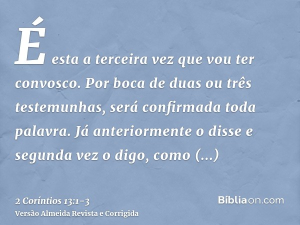 É esta a terceira vez que vou ter convosco. Por boca de duas ou três testemunhas, será confirmada toda palavra.Já anteriormente o disse e segunda vez o digo, co