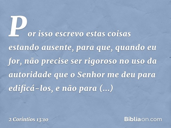 Por isso escrevo estas coisas estando ausente, para que, quando eu for, não precise ser rigoroso no uso da autoridade que o Senhor me deu para edificá-los, e nã