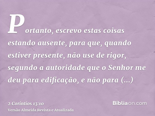 Portanto, escrevo estas coisas estando ausente, para que, quando estiver presente, não use de rigor, segundo a autoridade que o Senhor me deu para edificação, e