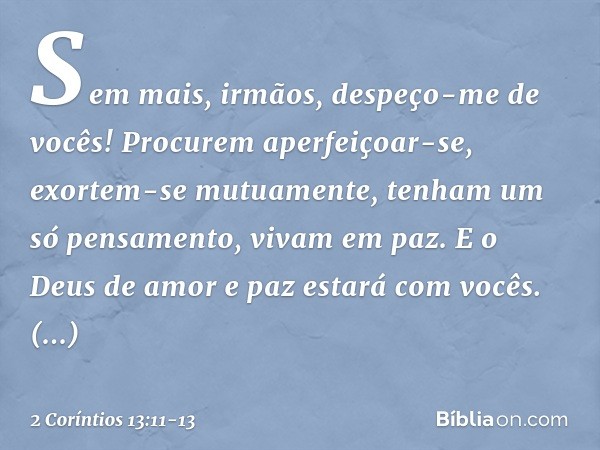 Sem mais, irmãos, despeço-me de vocês! Procurem aperfeiçoar-se, exortem-se mutuamente, tenham um só pensamento, vivam em paz. E o Deus de amor e paz estará com 