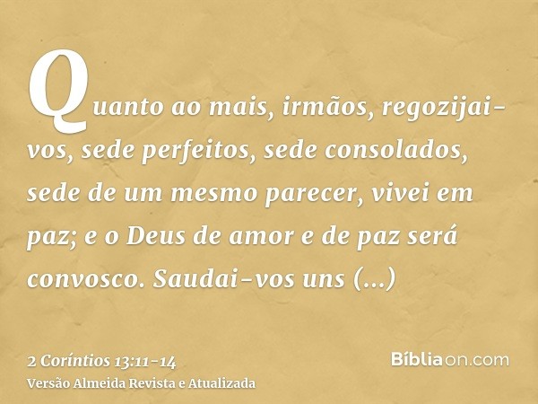 Quanto ao mais, irmãos, regozijai-vos, sede perfeitos, sede consolados, sede de um mesmo parecer, vivei em paz; e o Deus de amor e de paz será convosco.Saudai-v