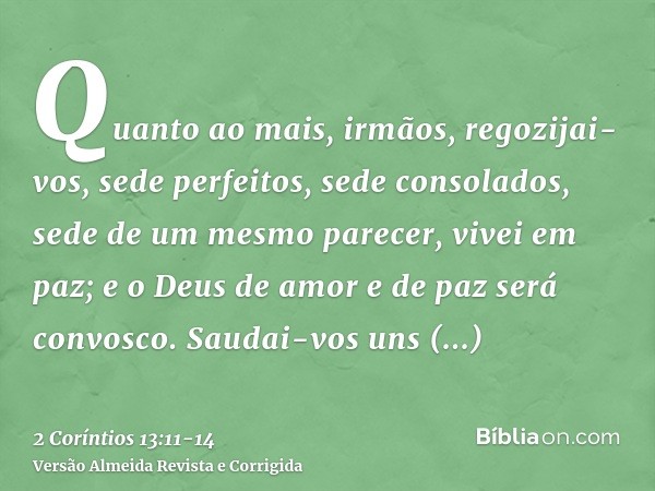 Quanto ao mais, irmãos, regozijai-vos, sede perfeitos, sede consolados, sede de um mesmo parecer, vivei em paz; e o Deus de amor e de paz será convosco.Saudai-v