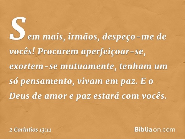 Sem mais, irmãos, despeço-me de vocês! Procurem aperfeiçoar-se, exortem-se mutuamente, tenham um só pensamento, vivam em paz. E o Deus de amor e paz estará com 