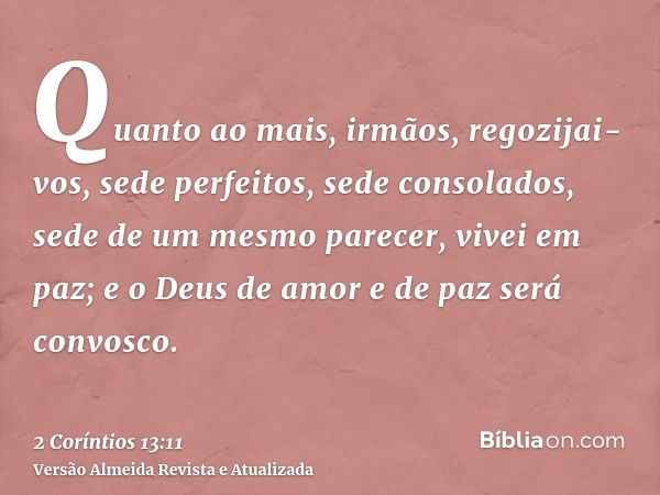 Quanto ao mais, irmãos, regozijai-vos, sede perfeitos, sede consolados, sede de um mesmo parecer, vivei em paz; e o Deus de amor e de paz será convosco.