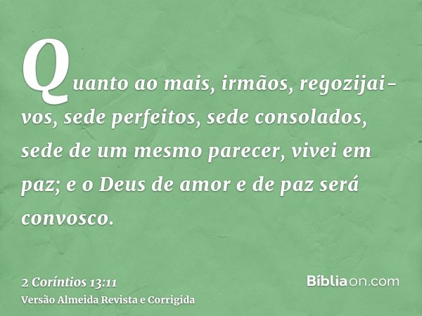 Quanto ao mais, irmãos, regozijai-vos, sede perfeitos, sede consolados, sede de um mesmo parecer, vivei em paz; e o Deus de amor e de paz será convosco.