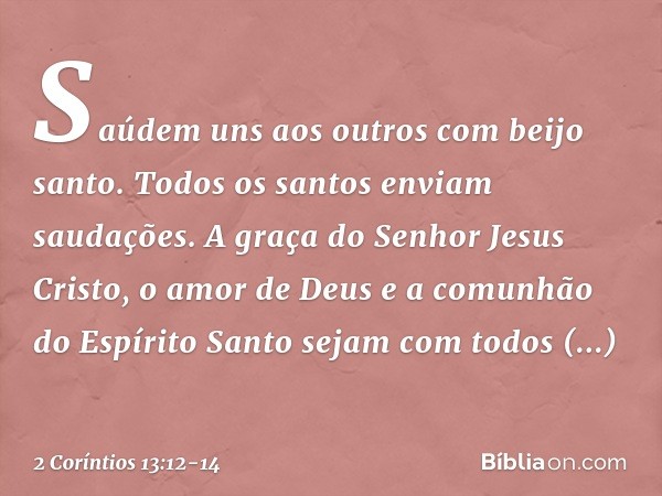 Saúdem uns aos outros com beijo santo. Todos os santos enviam saudações. A graça do Senhor Jesus Cristo, o amor de Deus e a comunhão do Espírito Santo sejam com