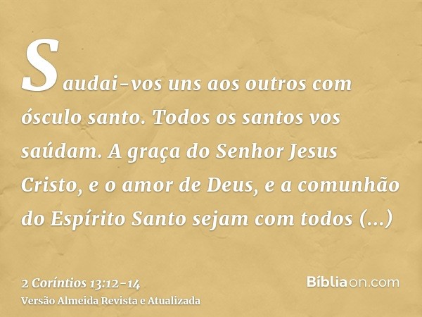 Saudai-vos uns aos outros com ósculo santo. Todos os santos vos saúdam.A graça do Senhor Jesus Cristo, e o amor de Deus, e a comunhão do Espírito Santo sejam co