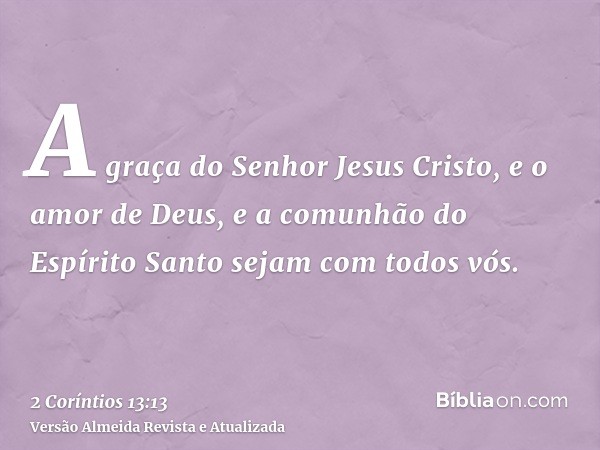 A graça do Senhor Jesus Cristo, e o amor de Deus, e a comunhão do Espírito Santo sejam com todos vós.