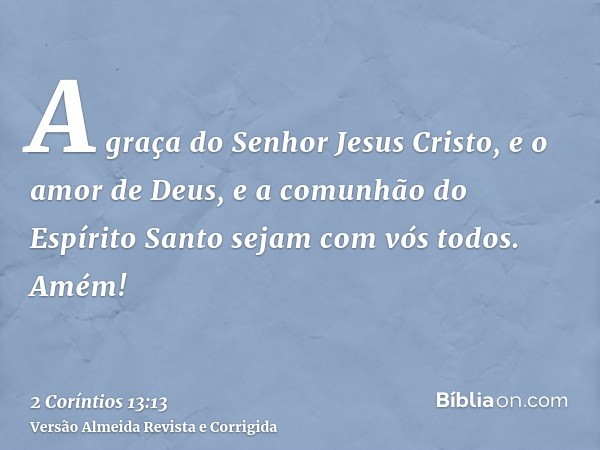 A graça do Senhor Jesus Cristo, e o amor de Deus, e a comunhão do Espírito Santo sejam com vós todos. Amém!