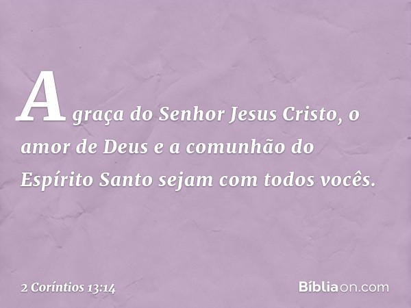 A graça do Senhor Jesus Cristo, o amor de Deus e a comunhão do Espírito Santo sejam com todos vocês. -- 2 Coríntios 13:14