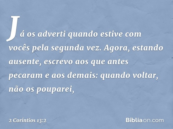 Já os adverti quando estive com vocês pela segunda vez. Agora, estando ausente, escrevo aos que antes pecaram e aos demais: quando voltar, não os pouparei, -- 2