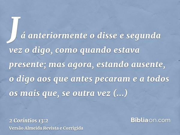 Já anteriormente o disse e segunda vez o digo, como quando estava presente; mas agora, estando ausente, o digo aos que antes pecaram e a todos os mais que, se o