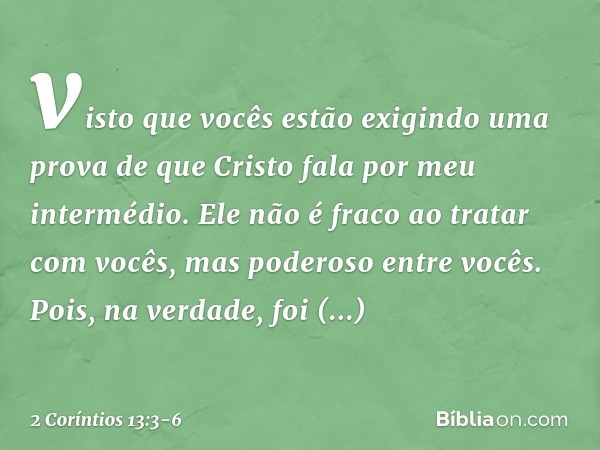 visto que vocês estão exigindo uma prova de que Cristo fala por meu intermédio. Ele não é fraco ao tratar com vocês, mas poderoso entre vocês. Pois, na verdade,