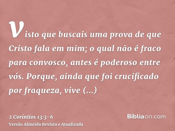 visto que buscais uma prova de que Cristo fala em mim; o qual não é fraco para convosco, antes é poderoso entre vós.Porque, ainda que foi crucificado por fraque