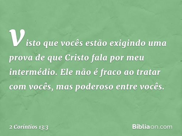 visto que vocês estão exigindo uma prova de que Cristo fala por meu intermédio. Ele não é fraco ao tratar com vocês, mas poderoso entre vocês. -- 2 Coríntios 13