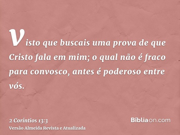 visto que buscais uma prova de que Cristo fala em mim; o qual não é fraco para convosco, antes é poderoso entre vós.